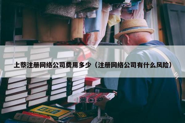 上蔡注册网络公司费用多少（注册网络公司有什么风险）