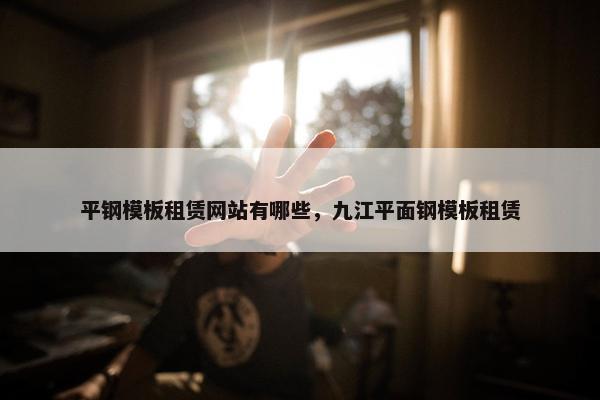 平钢模板租赁网站有哪些，九江平面钢模板租赁