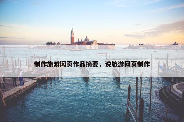 制作旅游网页作品摘要，说旅游网页制作
