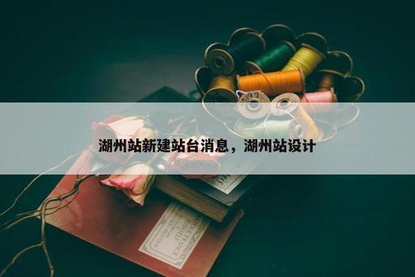 湖州站新建站台消息，湖州站设计