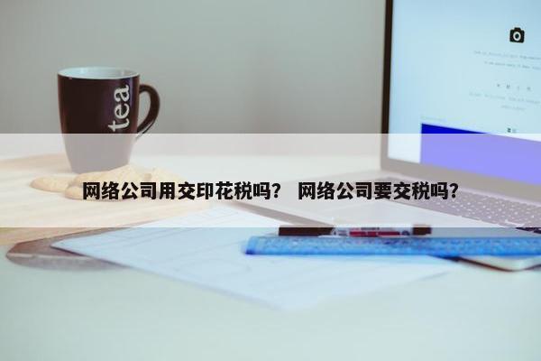 网络公司用交印花税吗？ 网络公司要交税吗？