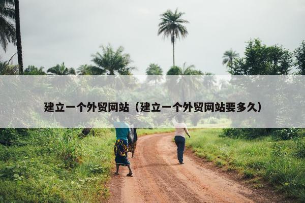 建立一个外贸网站（建立一个外贸网站要多久）