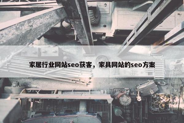 家居行业网站seo获客，家具网站的seo方案
