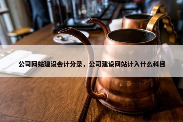 公司网站建设会计分录，公司建设网站计入什么科目