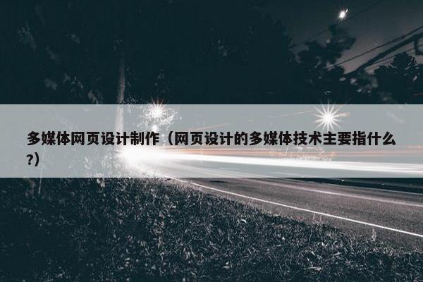 多媒体网页设计制作（网页设计的多媒体技术主要指什么?）