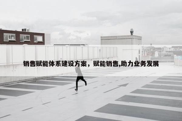 销售赋能体系建设方案，赋能销售,助力业务发展