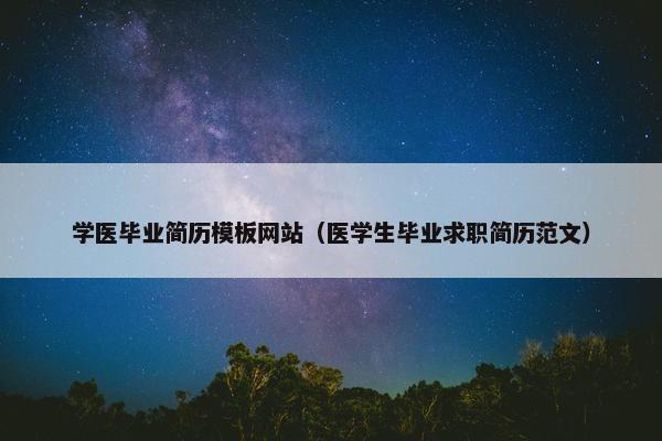 学医毕业简历模板网站（医学生毕业求职简历范文）