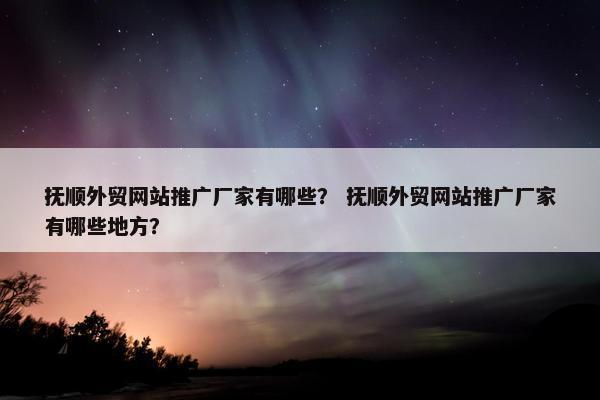 抚顺外贸网站推广厂家有哪些？ 抚顺外贸网站推广厂家有哪些地方？