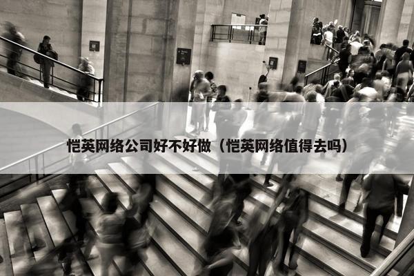 恺英网络公司好不好做（恺英网络值得去吗）