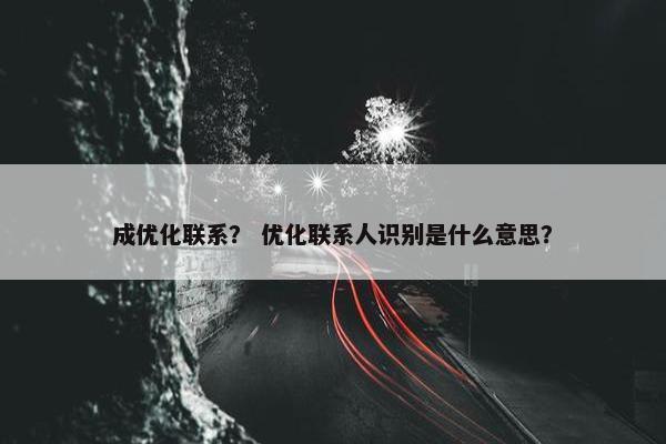 成优化联系？ 优化联系人识别是什么意思？