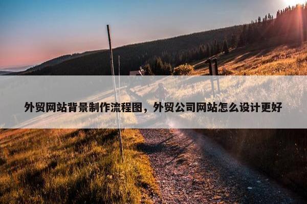 外贸网站背景制作流程图，外贸公司网站怎么设计更好