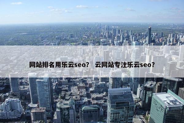网站排名用乐云seo？ 云网站专注乐云seo？