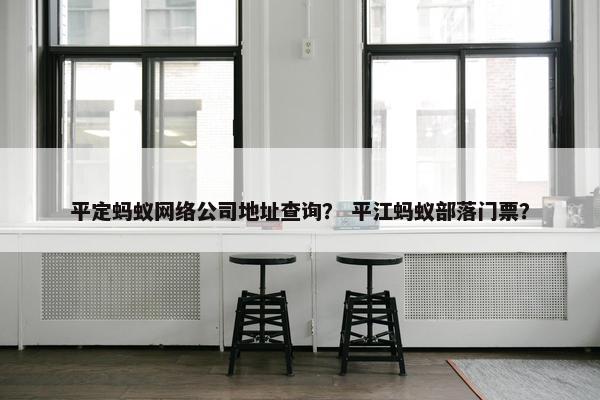 平定蚂蚁网络公司地址查询？ 平江蚂蚁部落门票？