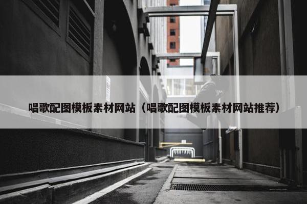 唱歌配图模板素材网站（唱歌配图模板素材网站推荐）