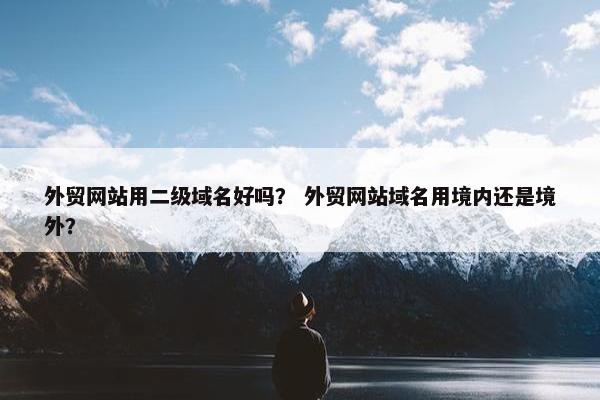 外贸网站用二级域名好吗？ 外贸网站域名用境内还是境外？