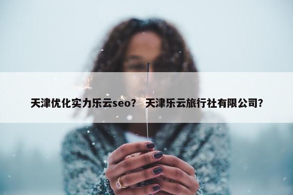 天津优化实力乐云seo？ 天津乐云旅行社有限公司？