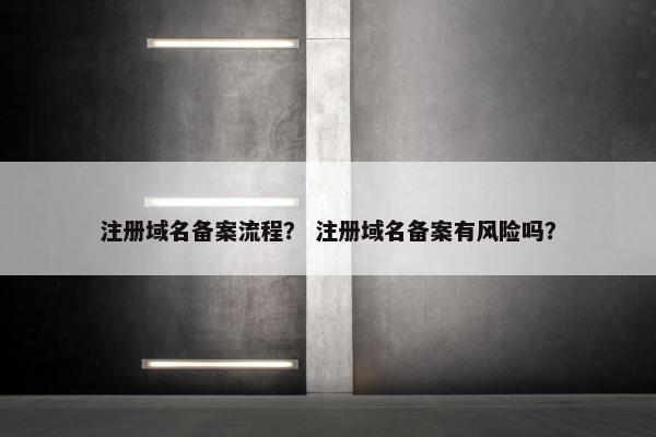 注册域名备案流程？ 注册域名备案有风险吗？