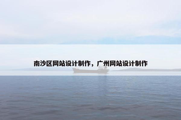 南沙区网站设计制作，广州网站设计制作