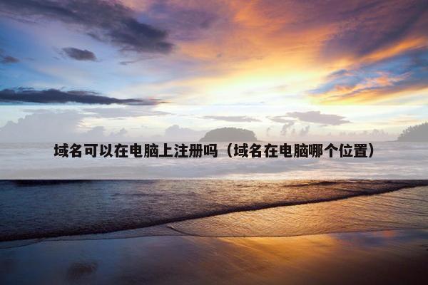 域名可以在电脑上注册吗（域名在电脑哪个位置）