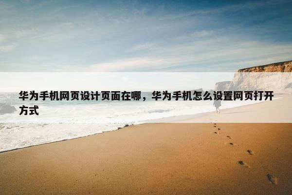 华为手机网页设计页面在哪，华为手机怎么设置网页打开方式