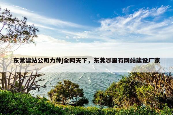 东莞建站公司力荐j全网天下，东莞哪里有网站建设厂家