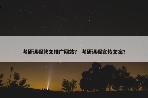 考研课程软文推广网站？ 考研课程宣传文案？