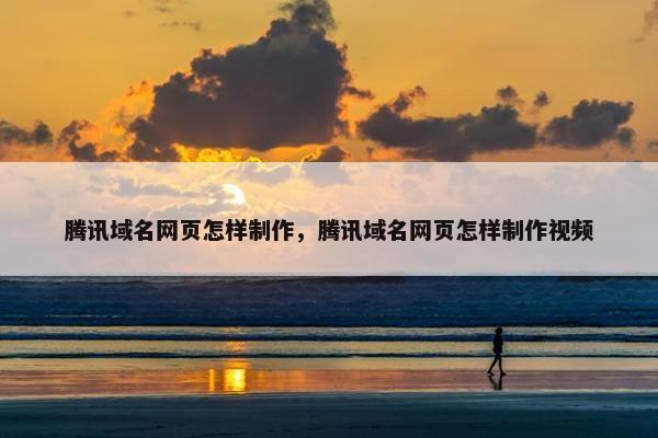 腾讯域名网页怎样制作，腾讯域名网页怎样制作视频