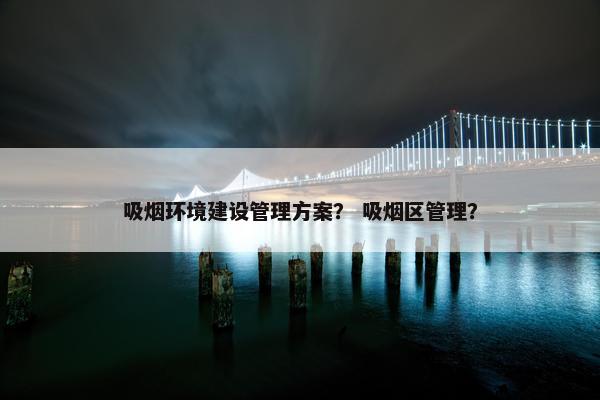 吸烟环境建设管理方案？ 吸烟区管理？
