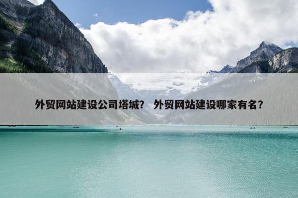 外贸网站建设公司塔城？ 外贸网站建设哪家有名？