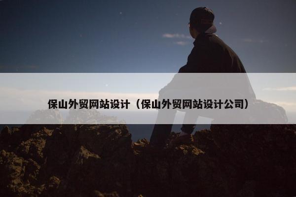保山外贸网站设计（保山外贸网站设计公司）
