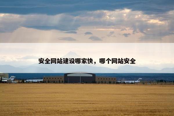 安全网站建设哪家快，哪个网站安全