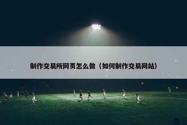 制作交易所网页怎么做（如何制作交易网站）