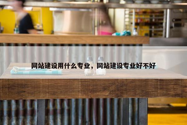 网站建设用什么专业，网站建设专业好不好