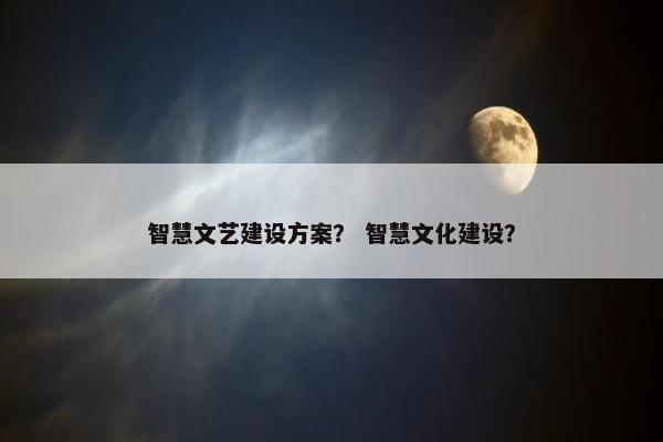 智慧文艺建设方案？ 智慧文化建设？