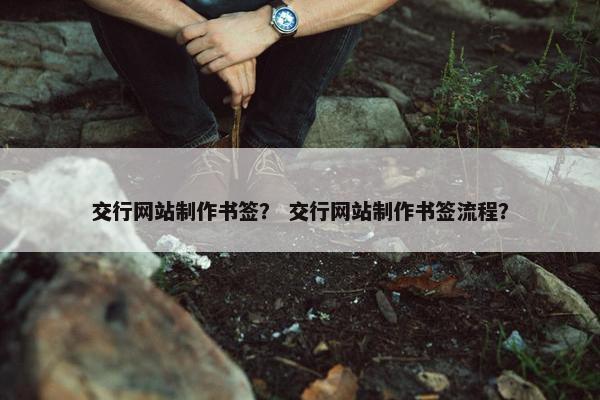 交行网站制作书签？ 交行网站制作书签流程？