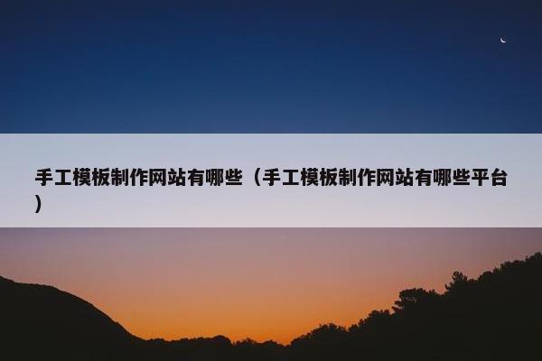 手工模板制作网站有哪些（手工模板制作网站有哪些平台）