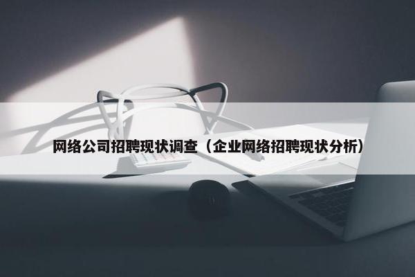 网络公司招聘现状调查（企业网络招聘现状分析）