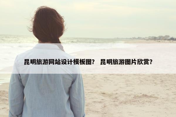 昆明旅游网站设计模板图？ 昆明旅游图片欣赏？