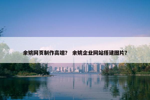 余姚网页制作高端？ 余姚企业网站搭建图片？