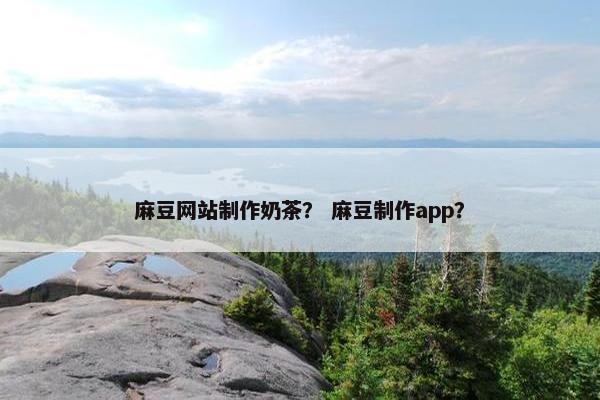 麻豆网站制作奶茶？ 麻豆制作app？