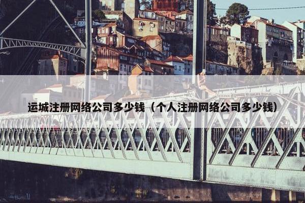 运城注册网络公司多少钱（个人注册网络公司多少钱）