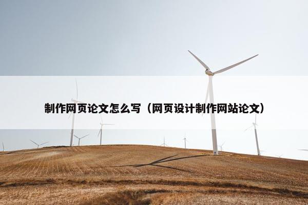 制作网页论文怎么写（网页设计制作网站论文）