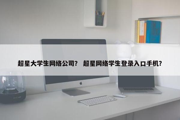 超星大学生网络公司？ 超星网络学生登录入口手机？