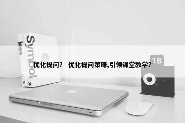 优化提问？ 优化提问策略,引领课堂教学？