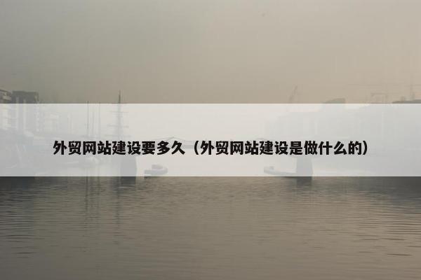 外贸网站建设要多久（外贸网站建设是做什么的）