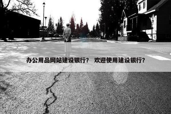 办公用品网站建设银行？ 欢迎使用建设银行？