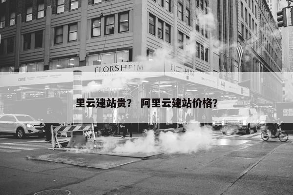 里云建站贵？ 阿里云建站价格？