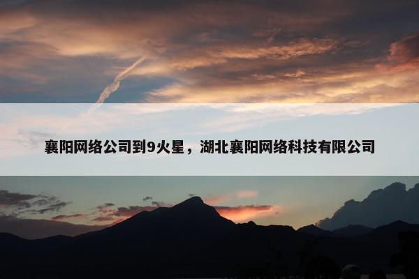 襄阳网络公司到9火星，湖北襄阳网络科技有限公司