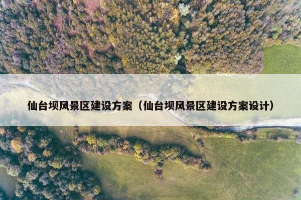 仙台坝风景区建设方案（仙台坝风景区建设方案设计）
