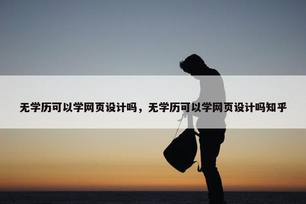 无学历可以学网页设计吗，无学历可以学网页设计吗知乎
